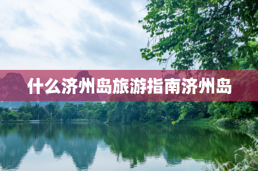什么济州岛旅游指南济州岛
