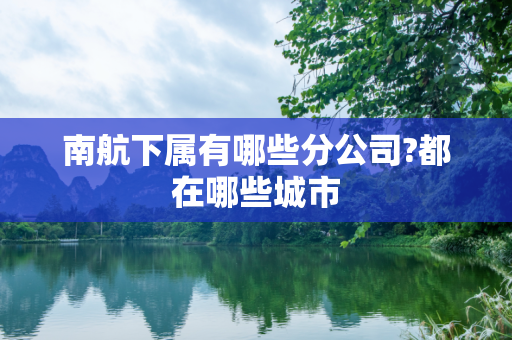 南航下属有哪些分公司?都在哪些城市