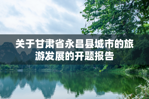 关于甘肃省永昌县城市的旅游发展的开题报告