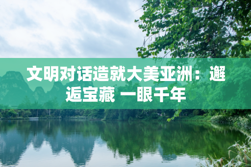 文明对话造就大美亚洲：邂逅宝藏 一眼千年