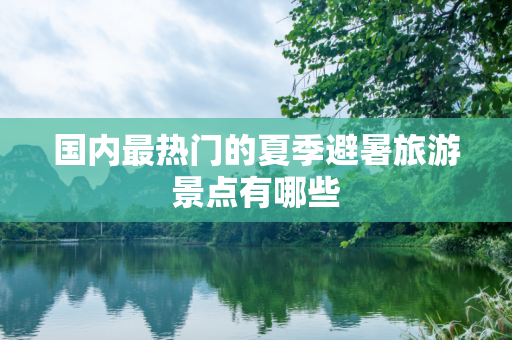 国内最热门的夏季避暑旅游景点有哪些