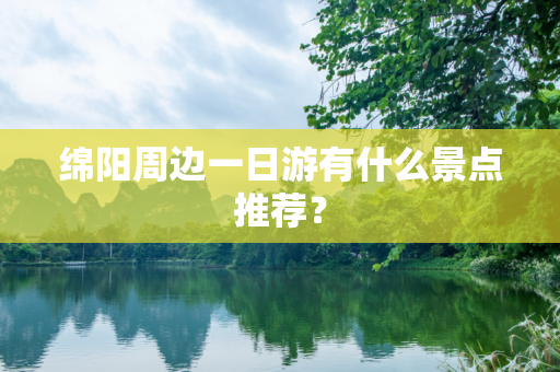 绵阳周边一日游有什么景点推荐？