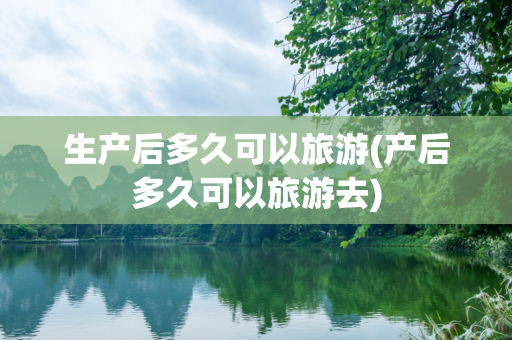 生产后多久可以旅游(产后多久可以旅游去)