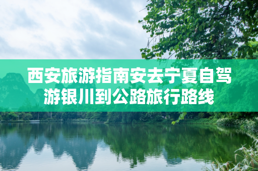 西安旅游指南安去宁夏自驾游银川到公路旅行路线