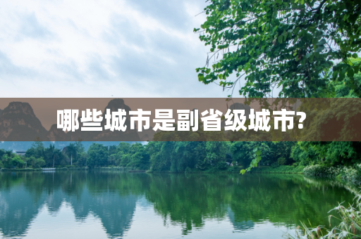 哪些城市是副省级城市?