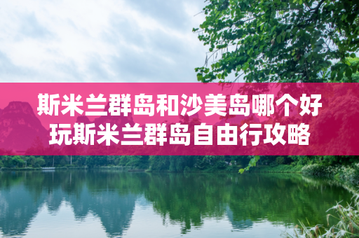 斯米兰群岛和沙美岛哪个好玩斯米兰群岛自由行攻略