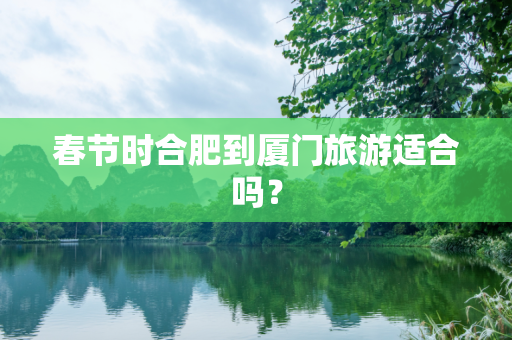春节时合肥到厦门旅游适合吗？