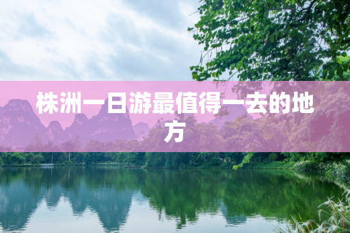 株洲一日游最值得一去的地方