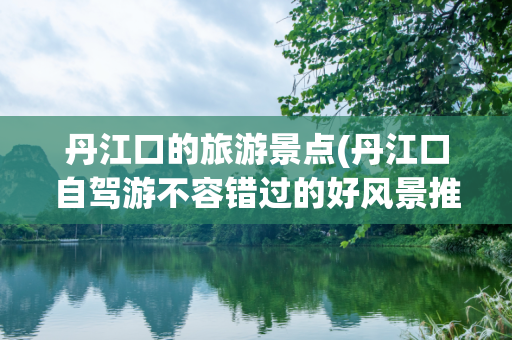 丹江口的旅游景点(丹江口自驾游不容错过的好风景推荐)