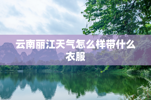 云南丽江天气怎么样带什么衣服