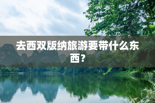 去西双版纳旅游要带什么东西？