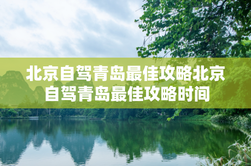 北京自驾青岛最佳攻略北京自驾青岛最佳攻略时间