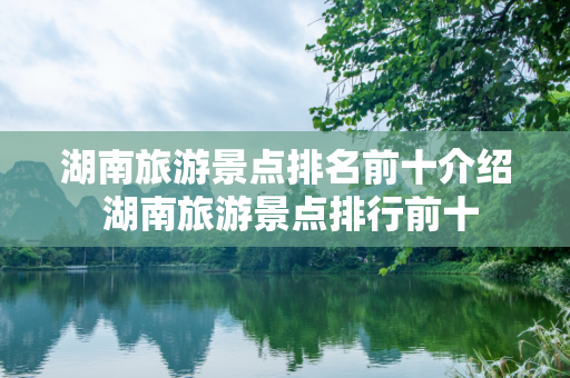 湖南旅游景点排名前十介绍 湖南旅游景点排行前十