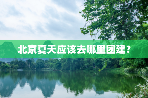 北京夏天应该去哪里团建？