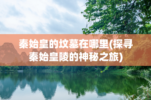 秦始皇的坟墓在哪里(探寻秦始皇陵的神秘之旅)