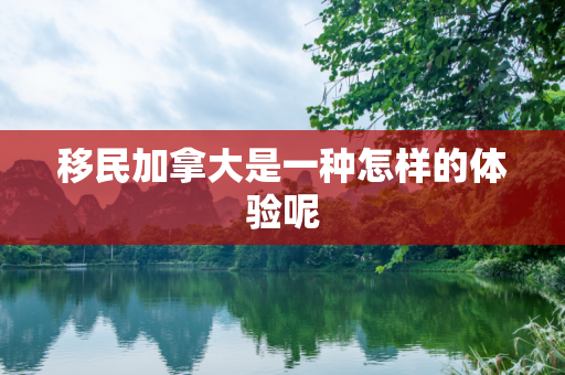 移民加拿大是一种怎样的体验呢