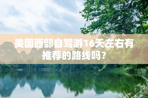 美国西部自驾游16天左右有推荐的路线吗？