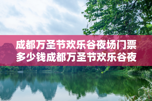 成都万圣节欢乐谷夜场门票多少钱成都万圣节欢乐谷夜场门票多少钱啊