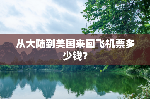 从大陆到美国来回飞机票多少钱？