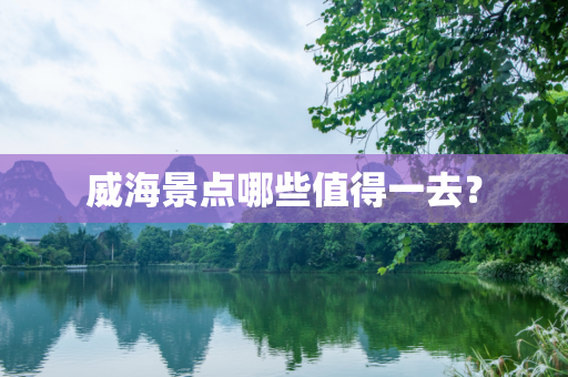 威海景点哪些值得一去？