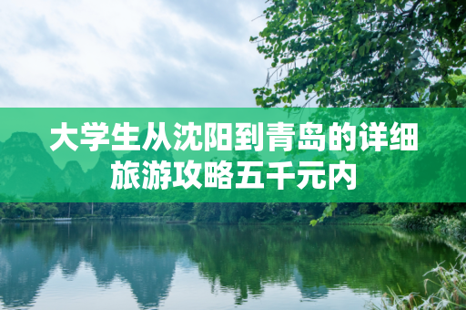 大学生从沈阳到青岛的详细旅游攻略五千元内