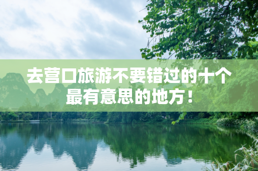 去营口旅游不要错过的十个最有意思的地方！