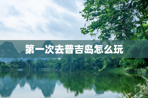 第一次去普吉岛怎么玩