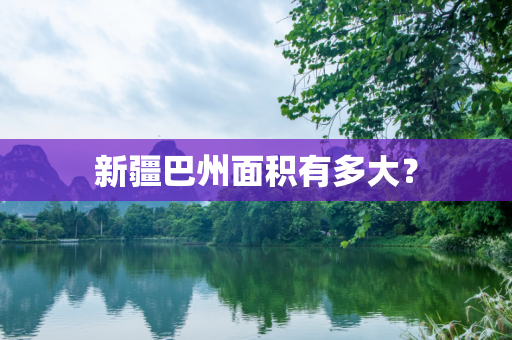 新疆巴州面积有多大？