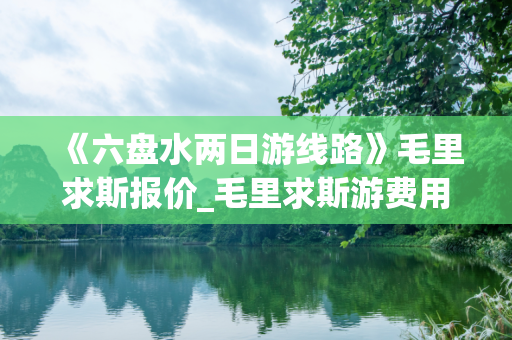 《六盘水两日游线路》毛里求斯报价_毛里求斯游费用_去毛里求斯旅游需要多少钱？