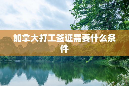 加拿大打工签证需要什么条件