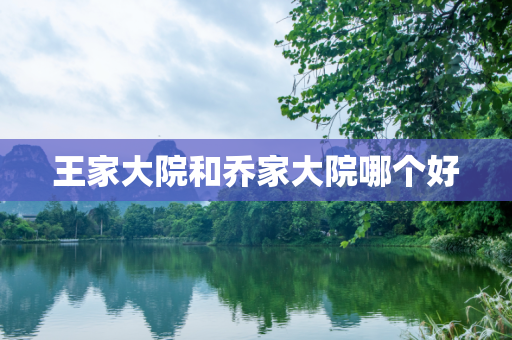 王家大院和乔家大院哪个好