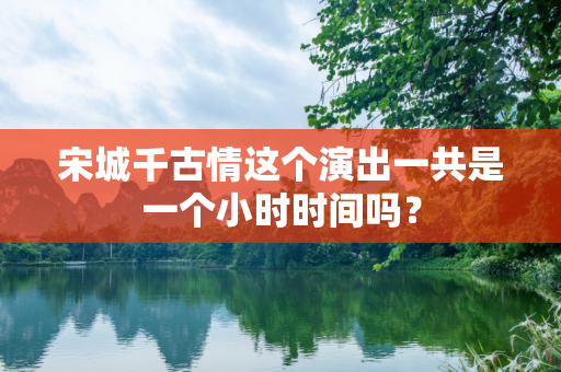 宋城千古情这个演出一共是一个小时时间吗？