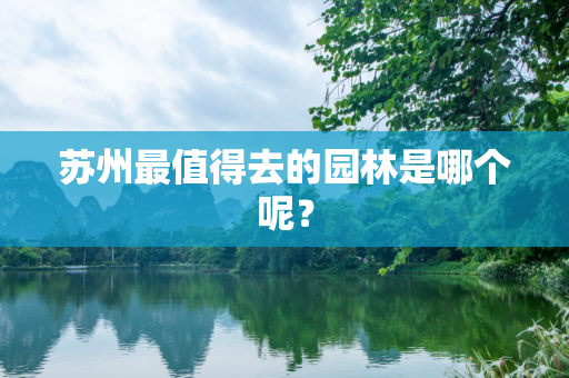 苏州最值得去的园林是哪个呢？
