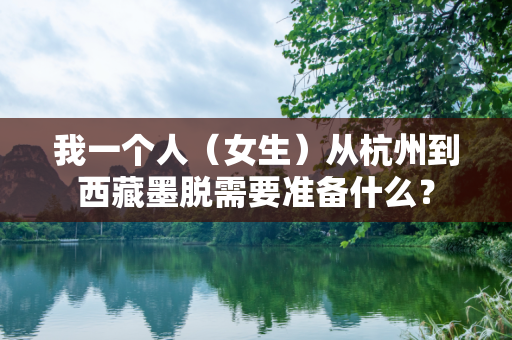 我一个人（女生）从杭州到西藏墨脱需要准备什么？