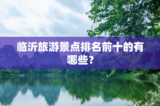 临沂旅游景点排名前十的有哪些？