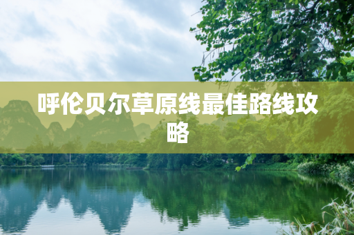 呼伦贝尔草原线最佳路线攻略