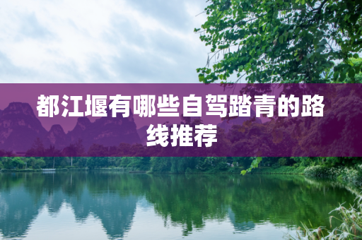 都江堰有哪些自驾踏青的路线推荐