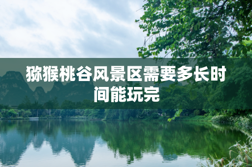猕猴桃谷风景区需要多长时间能玩完