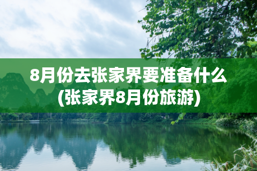 8月份去张家界要准备什么(张家界8月份旅游)