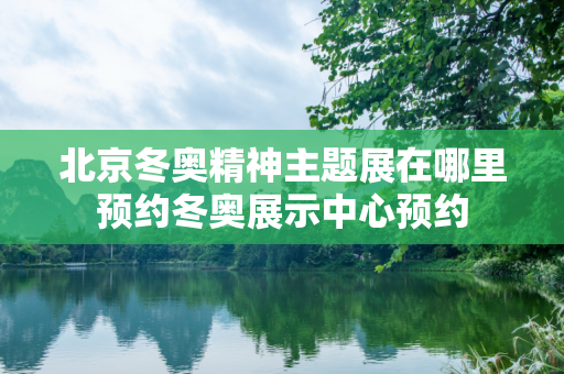 北京冬奥精神主题展在哪里预约冬奥展示中心预约