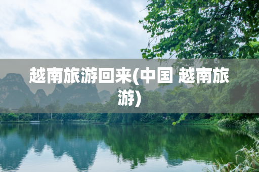 越南旅游回来(中国 越南旅游)