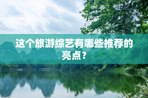 这个旅游综艺有哪些推荐的亮点？