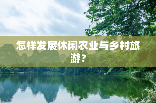 怎样发展休闲农业与乡村旅游？