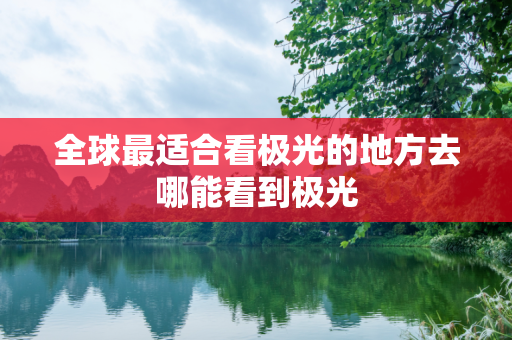全球最适合看极光的地方去哪能看到极光