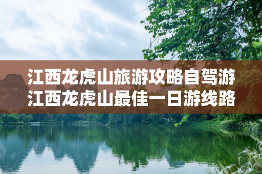 江西龙虎山旅游攻略自驾游江西龙虎山最佳一日游线路