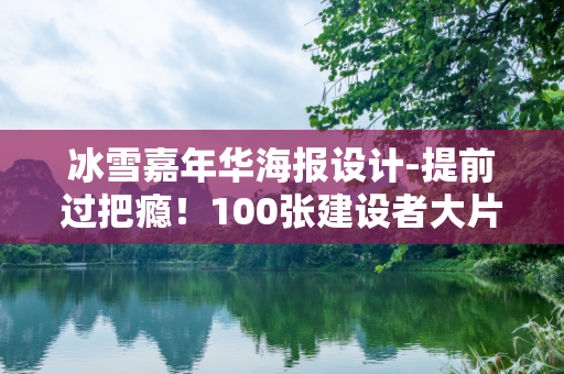 冰雪嘉年华海报设计-提前过把瘾！100张建设者大片“沉浸式上冰雪”！