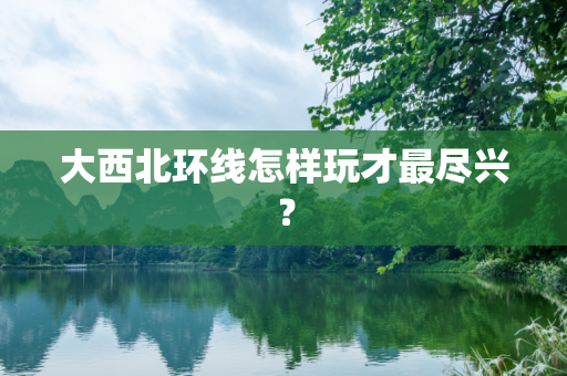 大西北环线怎样玩才最尽兴？