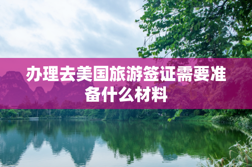 办理去美国旅游签证需要准备什么材料