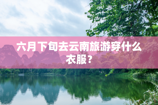 六月下旬去云南旅游穿什么衣服？