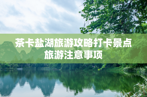 茶卡盐湖旅游攻略打卡景点旅游注意事项